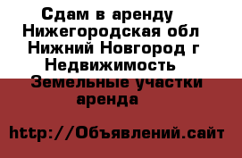 Сдам в аренду  - Нижегородская обл., Нижний Новгород г. Недвижимость » Земельные участки аренда   